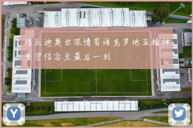 格瓦迪奥尔深情寄语克罗地亚精神坚守信念至最后一刻