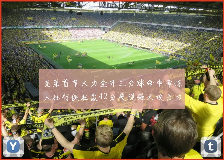 克莱首节火力全开三分球命中率惊人独行侠狂轰42分展现强大攻击力