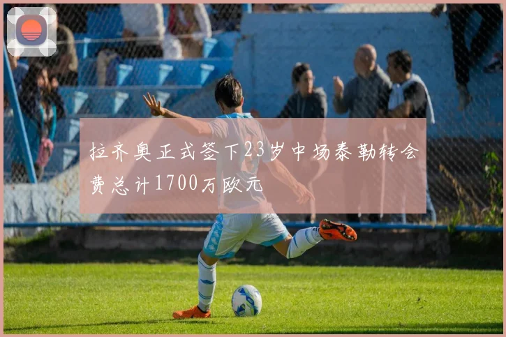 拉齐奥正式签下23岁中场泰勒转会费总计1700万欧元