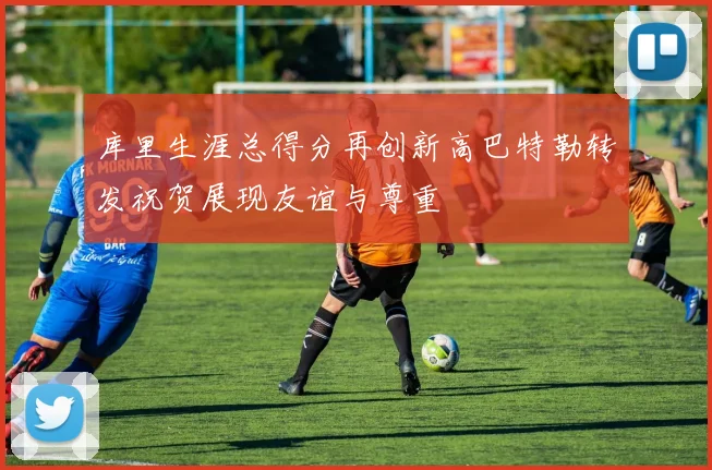 库里生涯总得分再创新高巴特勒转发祝贺展现友谊与尊重