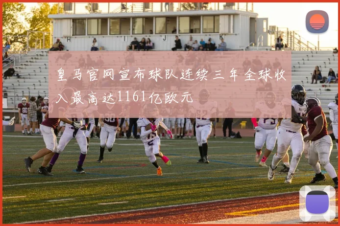 皇马官网宣布球队连续三年全球收入最高达1161亿欧元