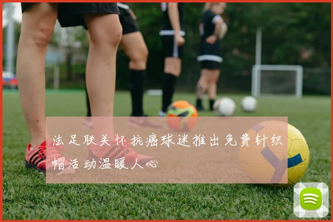 法足联关怀抗癌球迷推出免费针织帽活动温暖人心