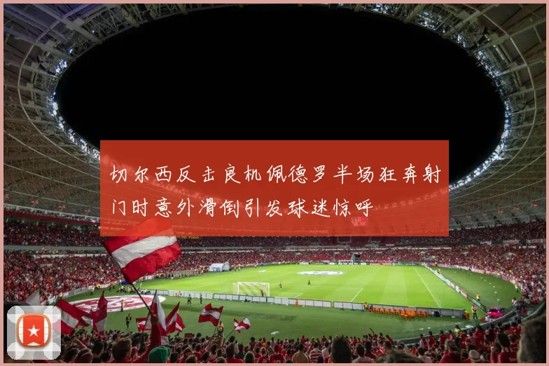 切尔西反击良机佩德罗半场狂奔射门时意外滑倒引发球迷惊呼