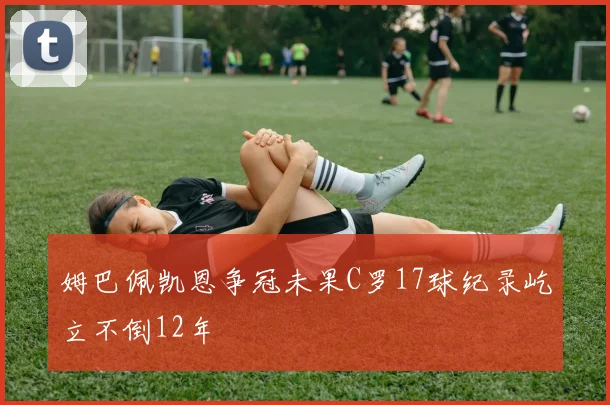 姆巴佩凯恩争冠未果C罗17球纪录屹立不倒12年