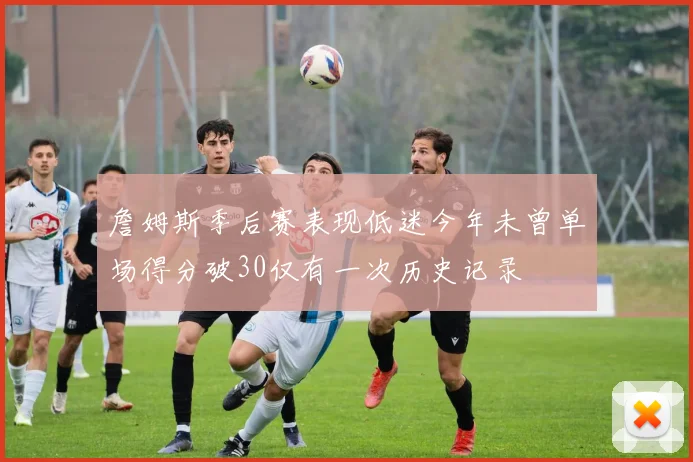 詹姆斯季后赛表现低迷今年未曾单场得分破30仅有一次历史记录