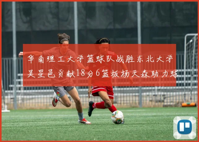 华南理工大学篮球队战胜东北大学吴星邑贡献18分6篮板杨天森助力球队获胜