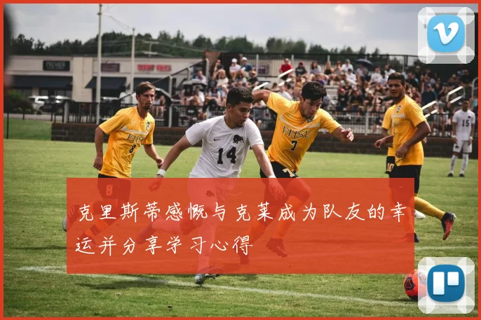 克里斯蒂感慨与克莱成为队友的幸运并分享学习心得