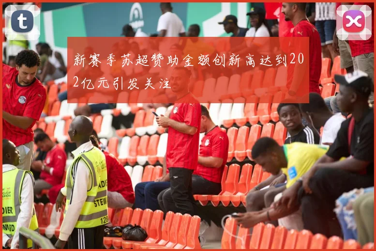 新赛季苏超赞助金额创新高达到202亿元引发关注