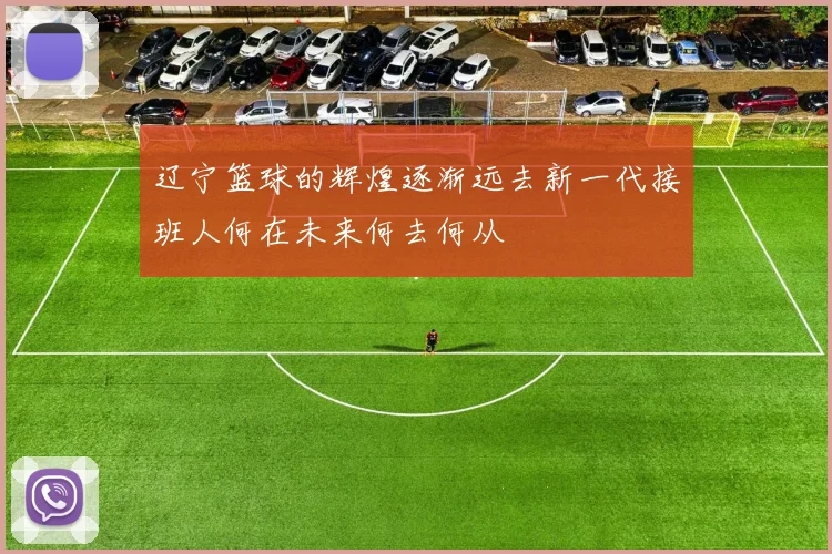 辽宁篮球的辉煌逐渐远去新一代接班人何在未来何去何从