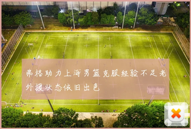 弗格助力上海男篮克服经验不足老外援状态依旧出色
