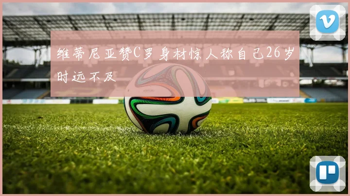 维蒂尼亚赞C罗身材惊人称自己26岁时远不及