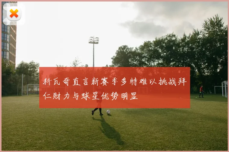 科瓦奇直言新赛季多特难以挑战拜仁财力与球星优势明显