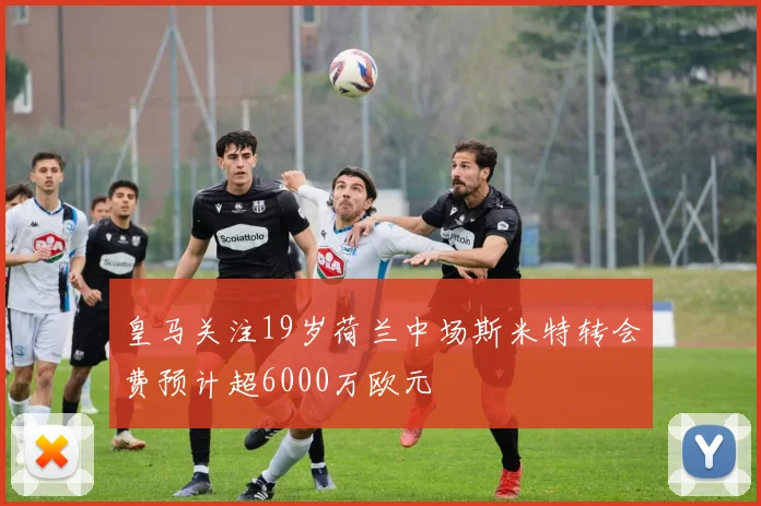 皇马关注19岁荷兰中场斯米特转会费预计超6000万欧元