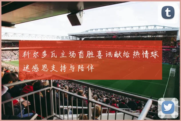 科尔多瓦主场首胜喜讯献给热情球迷感恩支持与陪伴