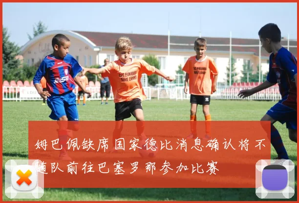 姆巴佩缺席国家德比消息确认将不随队前往巴塞罗那参加比赛