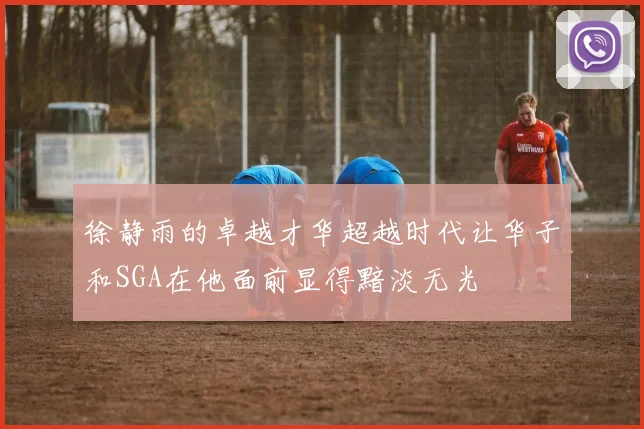 徐静雨的卓越才华超越时代让华子和SGA在他面前显得黯淡无光