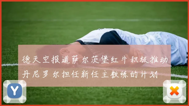 德天空报道萨尔茨堡红牛积极推动丹尼罗尔担任新任主教练的计划