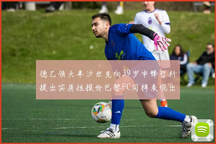 德乙领头羊沙尔克向39岁中锋哲科提出实质性报价巴黎FC同样表现出兴趣