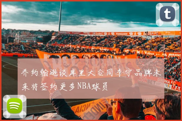 乔约翰逊谈库里大合同李宁品牌未来将签约更多NBA球员