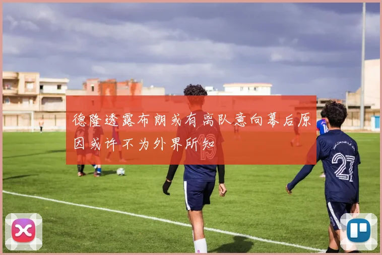 德隆透露布朗或有离队意向幕后原因或许不为外界所知