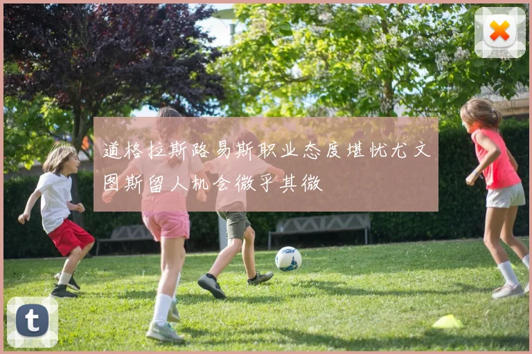 道格拉斯路易斯职业态度堪忧尤文图斯留人机会微乎其微