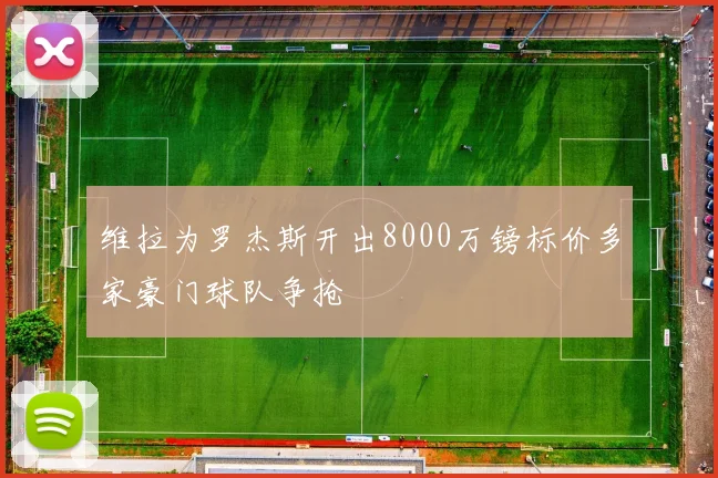维拉为罗杰斯开出8000万镑标价多家豪门球队争抢