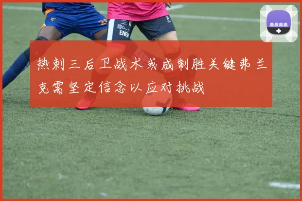 热刺三后卫战术或成制胜关键弗兰克需坚定信念以应对挑战