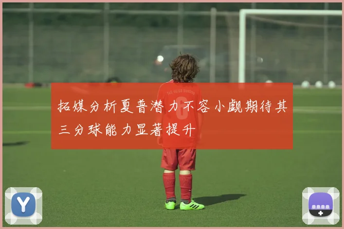 拓媒分析夏普潜力不容小觑期待其三分球能力显著提升