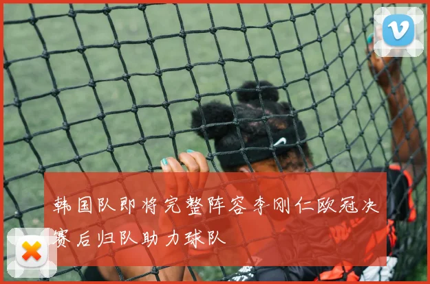 韩国队即将完整阵容李刚仁欧冠决赛后归队助力球队