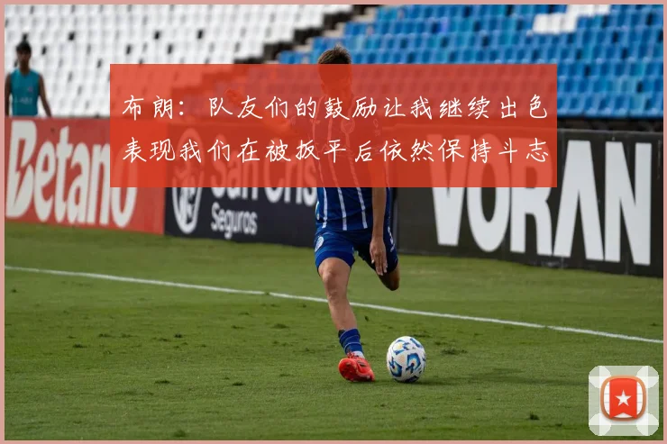 布朗：队友们的鼓励让我继续出色表现我们在被扳平后依然保持斗志
